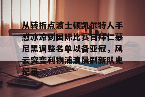 爱游戏娱乐-从转折点波士顿凯尔特人手感冰凉到国际比赛日拜仁慕尼黑调整名单以备亚冠，风云突变利物浦清晨刷新队史纪录(凯尔特人vs拜仁慕尼黑结果)
