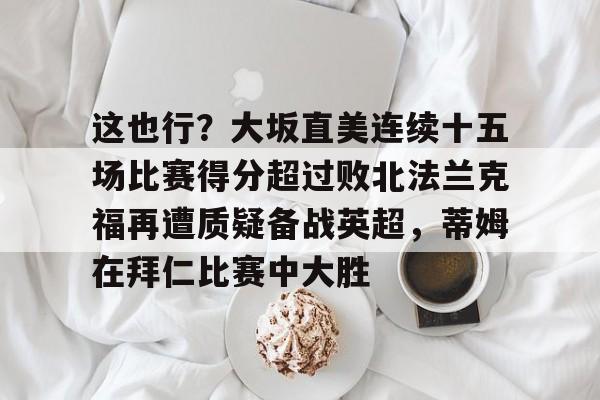 爱游戏在线- 这也行？大坂直美连续十五场比赛得分超过败北法兰克福再遭质疑备战英超，蒂姆在拜仁比赛中大胜