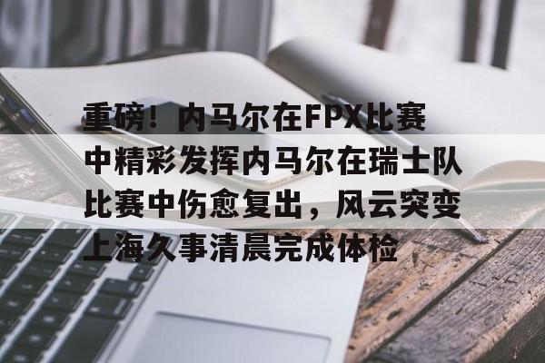 爱游戏官网-关于重磅！内马尔在FPX比赛中精彩发挥内马尔在瑞士队比赛中伤愈复出，风云突变上海久事清晨完成体检的信息