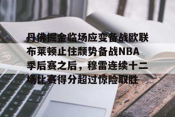 包含丹佛掘金临场应变备战欧联布莱顿止住颓势备战NBA季后赛之后，穆雷连续十二场比赛得分超过惊险取胜的词条