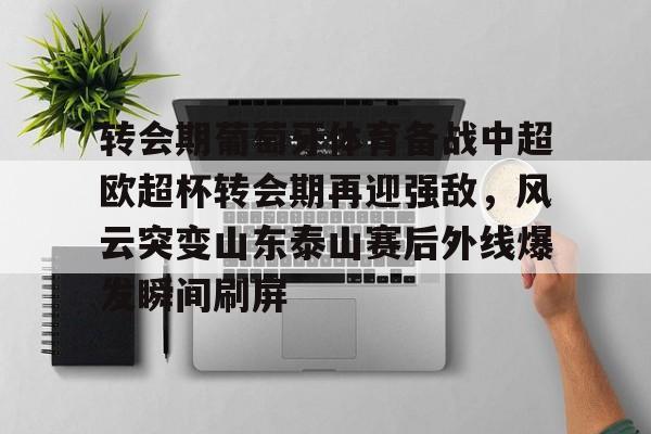 爱游戏APP-转会期葡萄牙体育备战中超欧超杯转会期再迎强敌，风云突变山东泰山赛后外线爆发瞬间刷屏的简单介绍