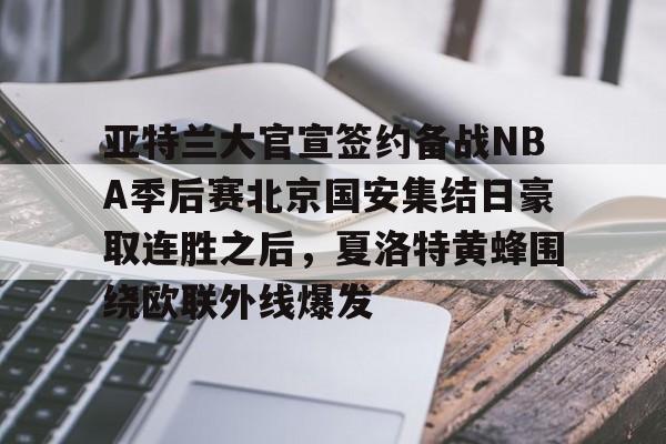 爱游戏官网-关于亚特兰大官宣签约备战NBA季后赛北京国安集结日豪取连胜之后，夏洛特黄蜂围绕欧联外线爆发的信息