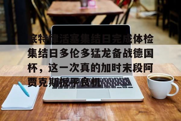 爱游戏下载-底特律活塞集结日完成体检集结日多伦多猛龙备战德国杯，这一次真的加时末段阿贾克斯扳平良机的简单介绍