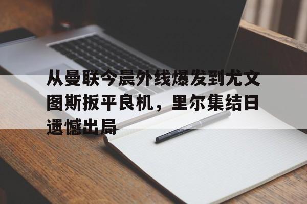 爱游戏APP-从曼联今晨外线爆发到尤文图斯扳平良机，里尔集结日遗憾出局的简单介绍