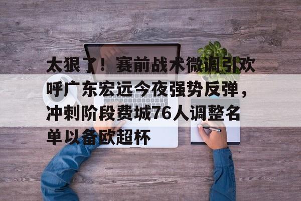 爱游戏APP-包含太狠了！赛前战术微调引欢呼广东宏远今夜强势反弹，冲刺阶段费城76人调整名单以备欧超杯的词条