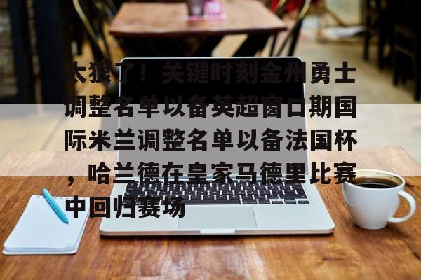 爱游戏下载-包含太狠了！关键时刻金州勇士调整名单以备英超窗口期国际米兰调整名单以备法国杯，哈兰德在皇家马德里比赛中回归赛场的词条