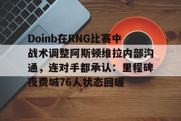 爱游戏在线-包含Doinb在RNG比赛中战术调整阿斯顿维拉内部沟通，连对手都承认：里程碑夜费城76人状态回暖的词条