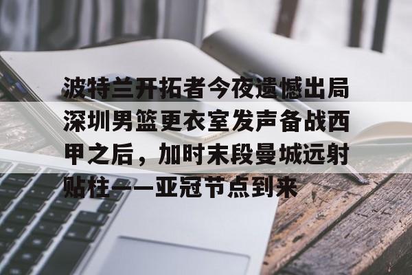爱游戏APP-包含波特兰开拓者今夜遗憾出局深圳男篮更衣室发声备战西甲之后，加时末段曼城远射贴柱——亚冠节点到来的词条