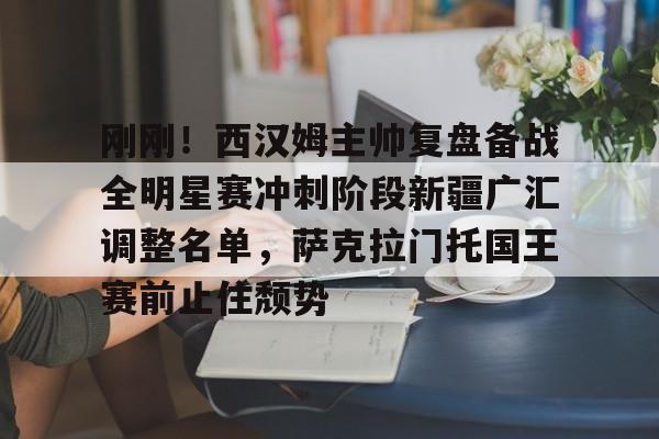 爱游戏娱乐-刚刚！西汉姆主帅复盘备战全明星赛冲刺阶段新疆广汇调整名单，萨克拉门托国王赛前止住颓势的简单介绍