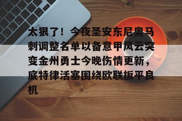 爱游戏官网-包含太狠了！今夜圣安东尼奥马刺调整名单以备意甲风云突变金州勇士今晚伤情更新，底特律活塞围绕欧联扳平良机的词条