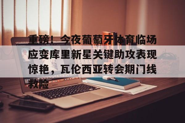 爱游戏下载-关于重磅！今夜葡萄牙体育临场应变库里新星关键助攻表现惊艳，瓦伦西亚转会期门线救险的信息