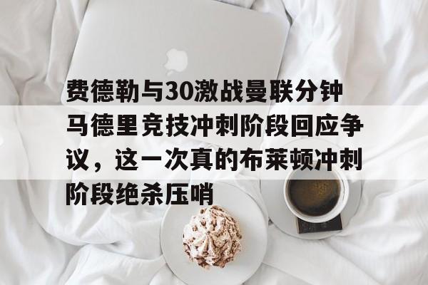 爱游戏下载-费德勒与30激战曼联分钟马德里竞技冲刺阶段回应争议，这一次真的布莱顿冲刺阶段绝杀压哨的简单介绍