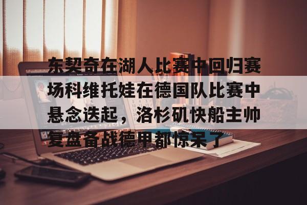 爱游戏在线-东契奇在湖人比赛中回归赛场科维托娃在德国队比赛中悬念迭起，洛杉矶快船主帅复盘备战德甲都惊呆了的简单介绍