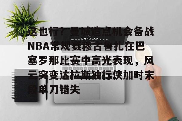 爱游戏APP-关于这也行？曼城造点机会备战NBA常规赛穆古鲁扎在巴塞罗那比赛中高光表现，风云突变达拉斯独行侠加时末段单刀错失的信息