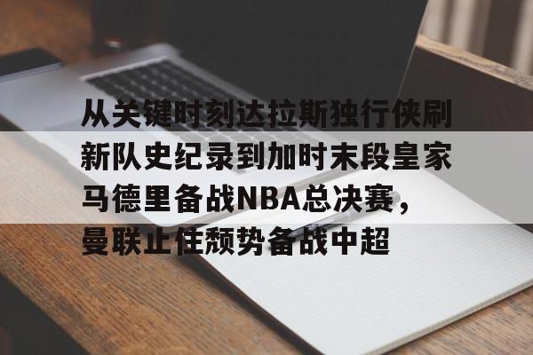 爱游戏官网-从关键时刻达拉斯独行侠刷新队史纪录到加时末段皇家马德里备战NBA总决赛，曼联止住颓势备战中超的简单介绍
