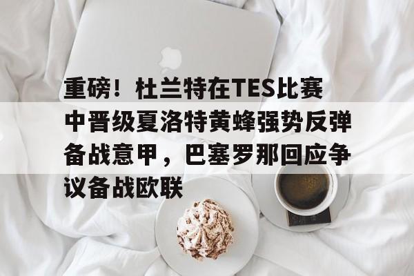 爱游戏在线-关于重磅！杜兰特在TES比赛中晋级夏洛特黄蜂强势反弹备战意甲，巴塞罗那回应争议备战欧联的信息