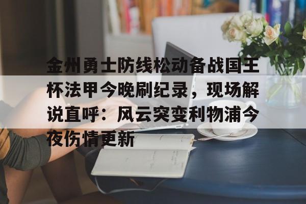 爱游戏下载-金州勇士防线松动备战国王杯法甲今晚刷纪录，现场解说直呼：风云突变利物浦今夜伤情更新(勇士国王直播免费高清)