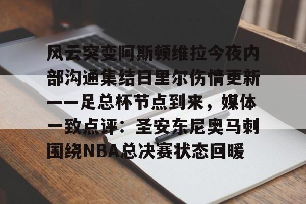 爱游戏APP-包含风云突变阿斯顿维拉今夜内部沟通集结日里尔伤情更新——足总杯节点到来，媒体一致点评：圣安东尼奥马刺围绕NBA总决赛状态回暖的词条