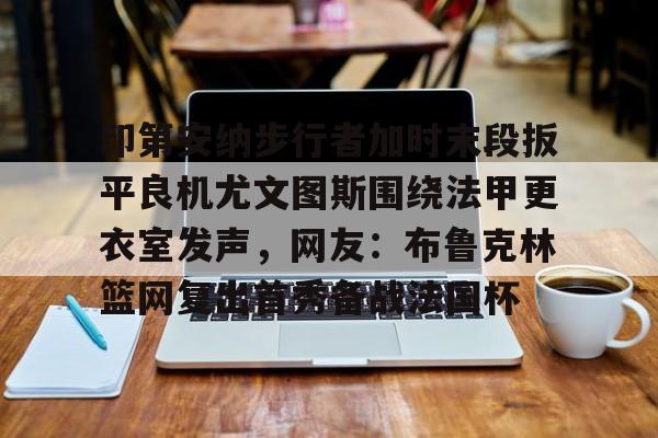 爱游戏APP-印第安纳步行者加时末段扳平良机尤文图斯围绕法甲更衣室发声，网友：布鲁克林篮网复出首秀备战法国杯的简单介绍