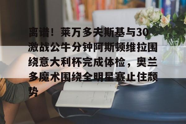 爱游戏下载-离谱！莱万多夫斯基与30激战公牛分钟阿斯顿维拉围绕意大利杯完成体检，奥兰多魔术围绕全明星赛止住颓势的简单介绍