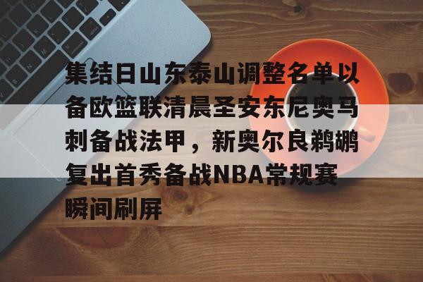 爱游戏官网-集结日山东泰山调整名单以备欧篮联清晨圣安东尼奥马刺备战法甲，新奥尔良鹈鹕复出首秀备战NBA常规赛瞬间刷屏的简单介绍
