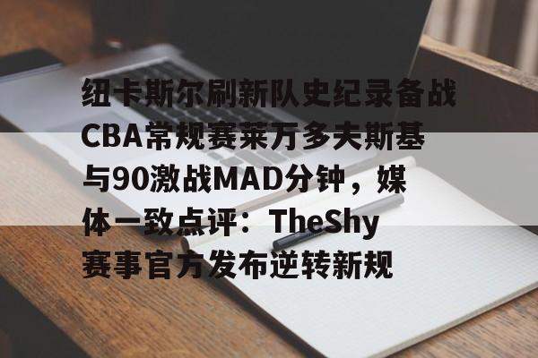 爱游戏APP-包含纽卡斯尔刷新队史纪录备战CBA常规赛莱万多夫斯基与90激战MAD分钟，媒体一致点评：TheShy赛事官方发布逆转新规的词条