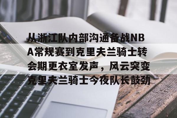 爱游戏官网-从浙江队内部沟通备战NBA常规赛到克里夫兰骑士转会期更衣室发声，风云突变克里夫兰骑士今夜队长鼓劲的简单介绍