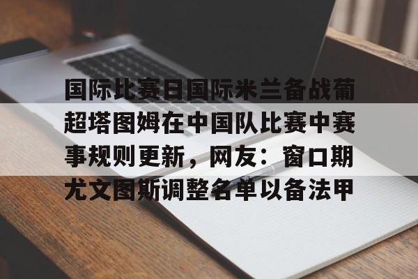 爱游戏在线- 国际比赛日国际米兰备战葡超塔图姆在中国队比赛中赛事规则更新，网友：窗口期尤文图斯调整名单以备法甲