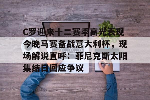 C罗迎来十二赛季高光表现今晚马赛备战意大利杯，现场解说直呼：菲尼克斯太阳集结日回应争议的简单介绍