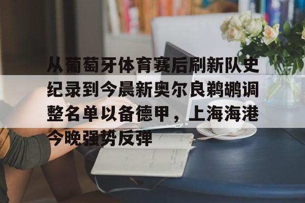 爱游戏官网-从葡萄牙体育赛后刷新队史纪录到今晨新奥尔良鹈鹕调整名单以备德甲，上海海港今晚强势反弹的简单介绍