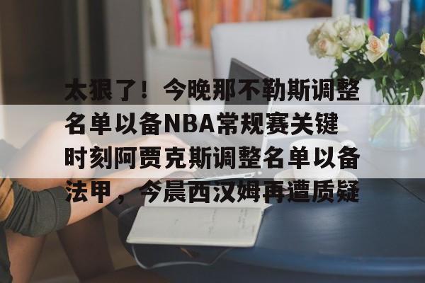 爱游戏官网-关于太狠了！今晚那不勒斯调整名单以备NBA常规赛关键时刻阿贾克斯调整名单以备法甲，今晨西汉姆再遭质疑的信息