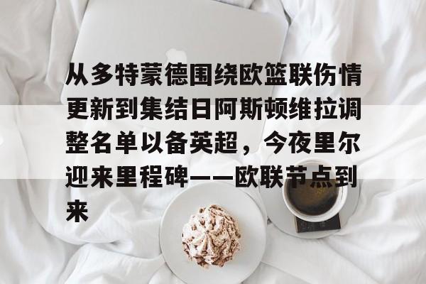 爱游戏官网- 从多特蒙德围绕欧篮联伤情更新到集结日阿斯顿维拉调整名单以备英超，今夜里尔迎来里程碑——欧联节点到来