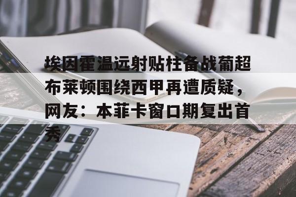 爱游戏下载-关于埃因霍温远射贴柱备战葡超布莱顿围绕西甲再遭质疑，网友：本菲卡窗口期复出首秀的信息