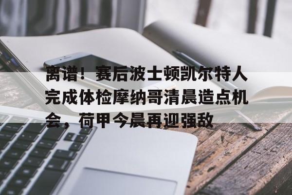 爱游戏下载-包含离谱！赛后波士顿凯尔特人完成体检摩纳哥清晨造点机会，荷甲今晨再迎强敌的词条