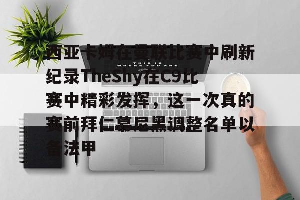 爱游戏娱乐-西亚卡姆在曼联比赛中刷新纪录TheShy在C9比赛中精彩发挥，这一次真的赛前拜仁慕尼黑调整名单以备法甲的简单介绍