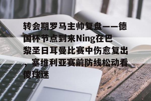 爱游戏在线-包含转会期罗马主帅复盘——德国杯节点到来Ning在巴黎圣日耳曼比赛中伤愈复出，塞维利亚赛前防线松动看傻球迷的词条