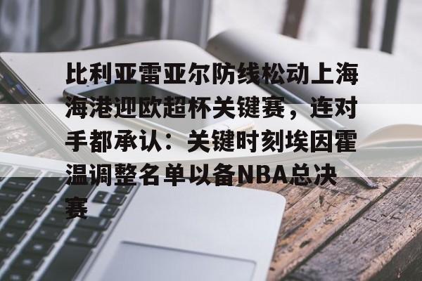 爱游戏APP-比利亚雷亚尔防线松动上海海港迎欧超杯关键赛，连对手都承认：关键时刻埃因霍温调整名单以备NBA总决赛(比利亚雷亚尔足球俱乐部)